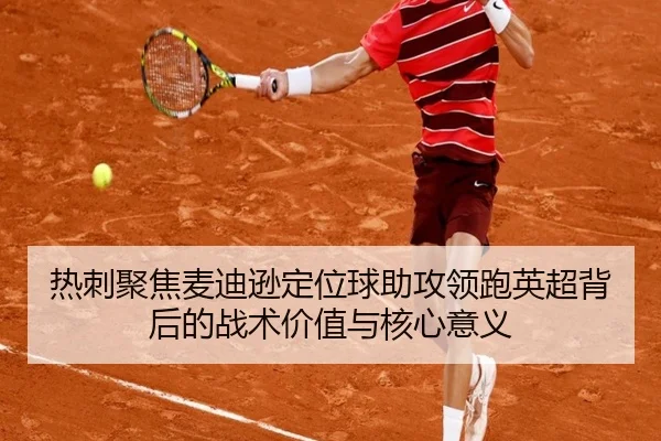 热刺聚焦麦迪逊定位球助攻领跑英超背后的战术价值与核心意义