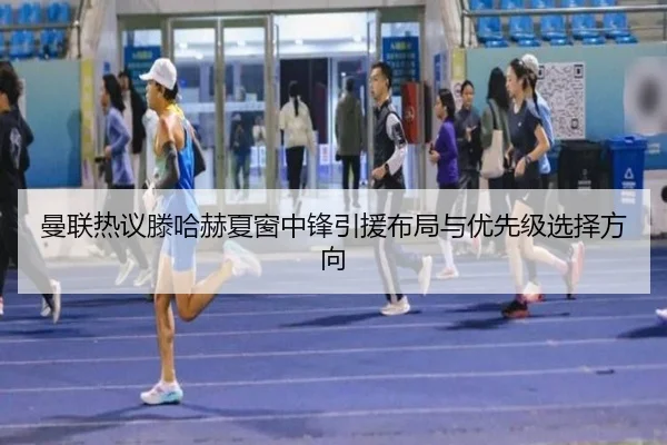 曼联热议滕哈赫夏窗中锋引援布局与优先级选择方向 - kaiyun