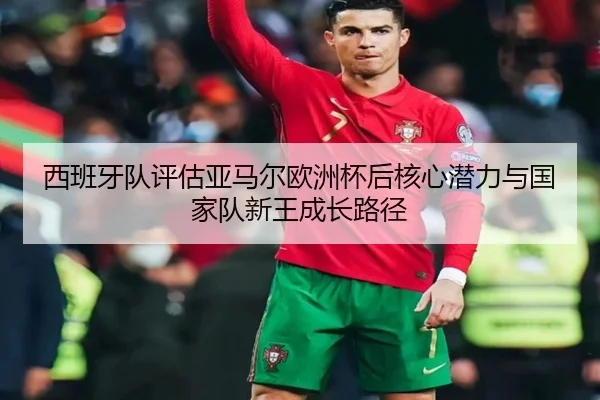 西班牙队评估亚马尔欧洲杯后核心潜力与国家队新王成长路径（kaiyun）