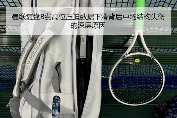 曼联复盘B费高位压迫数据下滑背后中场结构失衡的深层原因