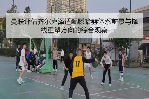 曼联评估齐尔克泽适配滕哈赫体系前景与锋线重塑方向的综合观察 - kaiyun