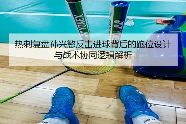 热刺复盘孙兴慜反击进球背后的跑位设计与战术协同逻辑解析（kaiyun）