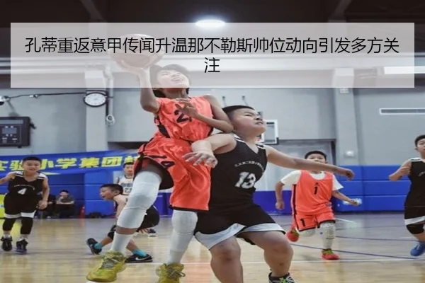 孔蒂重返意甲传闻升温那不勒斯帅位动向引发多方关注（kaiyun）