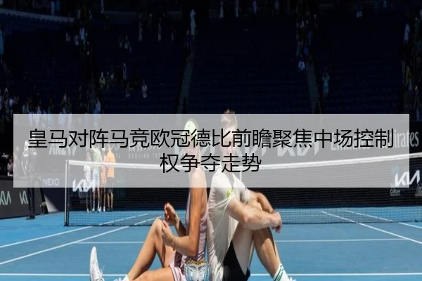 皇马对阵马竞欧冠德比前瞻聚焦中场控制权争夺走势（kaiyun）