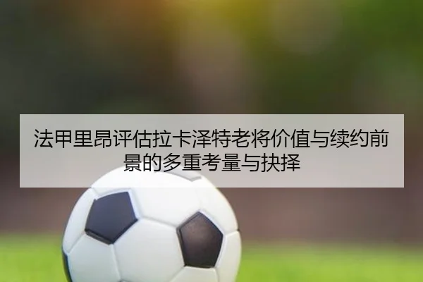 法甲里昂评估拉卡泽特老将价值与续约前景的多重考量与抉择 - kaiyun