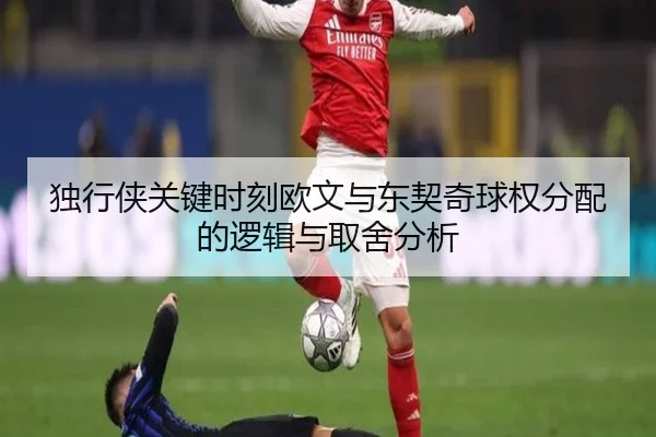 独行侠关键时刻欧文与东契奇球权分配的逻辑与取舍分析（kaiyun）