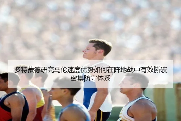 多特蒙德研究马伦速度优势如何在阵地战中有效撕破密集防守体系（kaiyun）