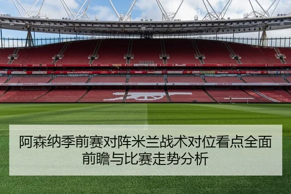 阿森纳季前赛对阵米兰战术对位看点全面前瞻与比赛走势分析 - kaiyun
