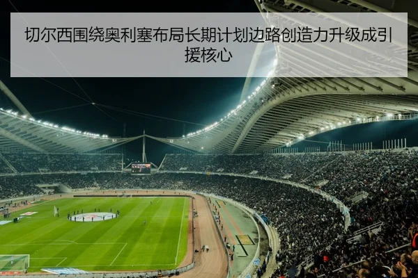 切尔西围绕奥利塞布局长期计划边路创造力升级成引援核心 - kaiyun