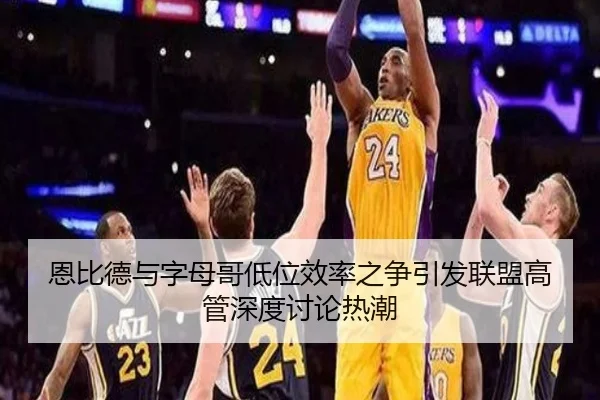 恩比德与字母哥低位效率之争引发联盟高管深度讨论热潮 - kaiyun