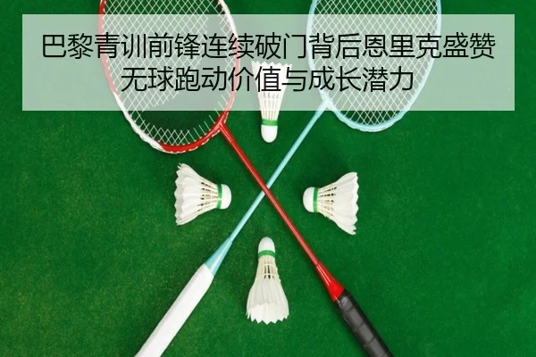 巴黎青训前锋连续破门背后恩里克盛赞无球跑动价值与成长潜力 - kaiyun