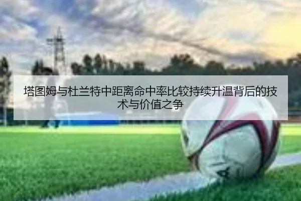 塔图姆与杜兰特中距离命中率比较持续升温背后的技术与价值之争 | kaiyun